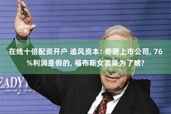 在线十倍配资开户 追风资本: 奇葩上市公司, 76%利润是假的, 福布斯女富豪为了啥?