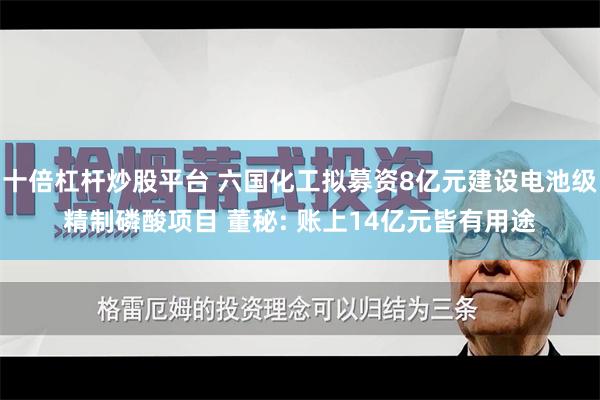 十倍杠杆炒股平台 六国化工拟募资8亿元建设电池级精制磷酸项目 董秘: 账上14亿元皆有用途