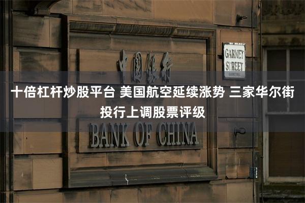 十倍杠杆炒股平台 美国航空延续涨势 三家华尔街投行上调股票评级