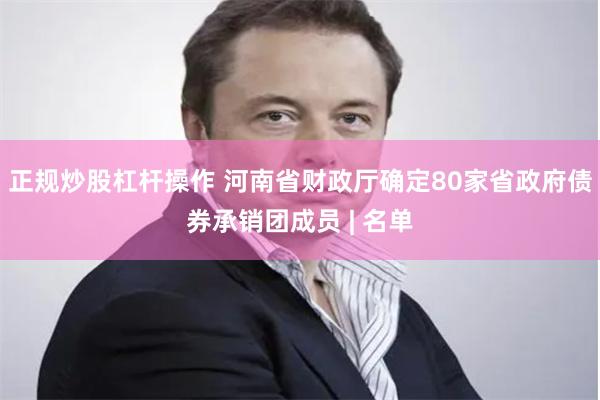 正规炒股杠杆操作 河南省财政厅确定80家省政府债券承销团成员 | 名单