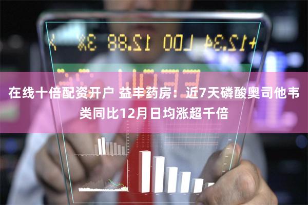 在线十倍配资开户 益丰药房：近7天磷酸奥司他韦类同比12月日均涨超千倍