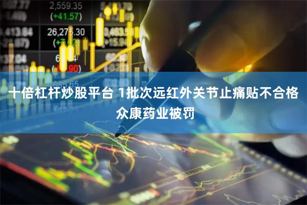 十倍杠杆炒股平台 1批次远红外关节止痛贴不合格 众康药业被罚