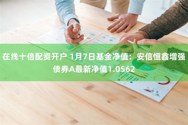 在线十倍配资开户 1月7日基金净值：安信恒鑫增强债券A最新净值1.0562