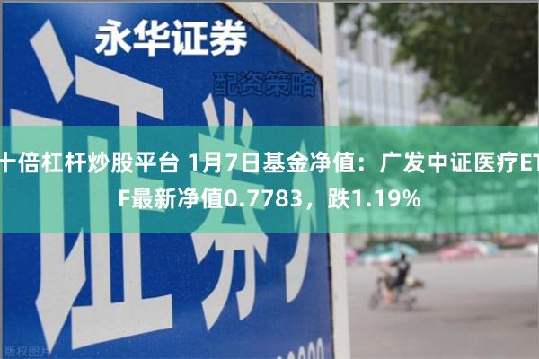 十倍杠杆炒股平台 1月7日基金净值：广发中证医疗ETF最新净值0.7783，跌1.19%