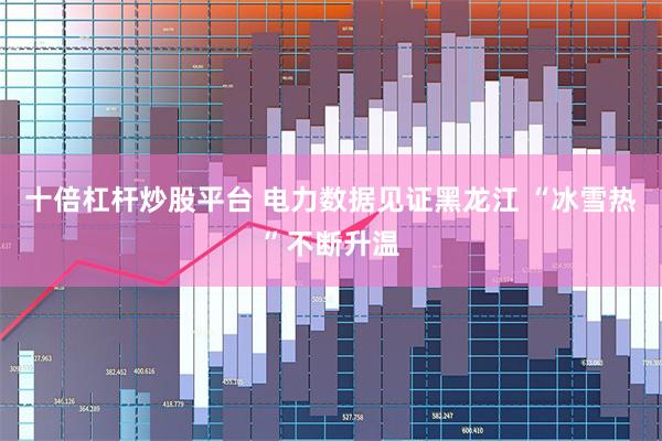 十倍杠杆炒股平台 电力数据见证黑龙江 “冰雪热”不断升温