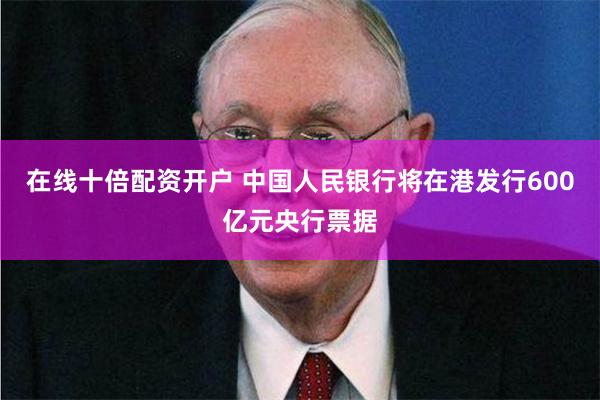 在线十倍配资开户 中国人民银行将在港发行600亿元央行票据