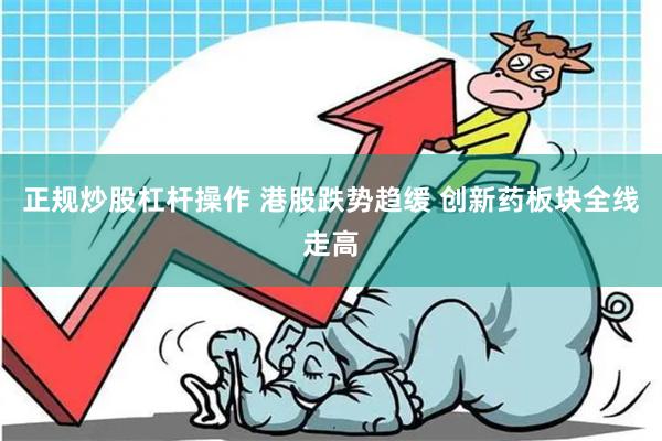 正规炒股杠杆操作 港股跌势趋缓 创新药板块全线走高