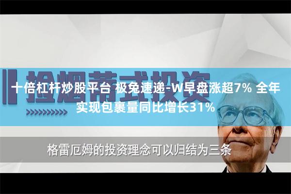 十倍杠杆炒股平台 极兔速递-W早盘涨超7% 全年实现包裹量同比增长31%