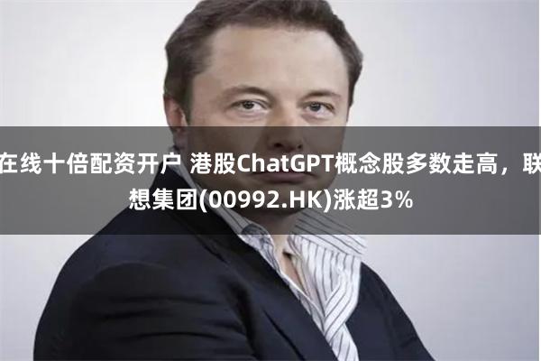 在线十倍配资开户 港股ChatGPT概念股多数走高，联想集团(00992.HK)涨超3%