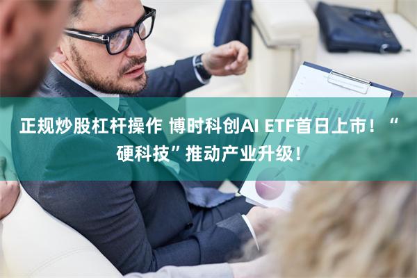 正规炒股杠杆操作 博时科创AI ETF首日上市！“硬科技”推动产业升级！