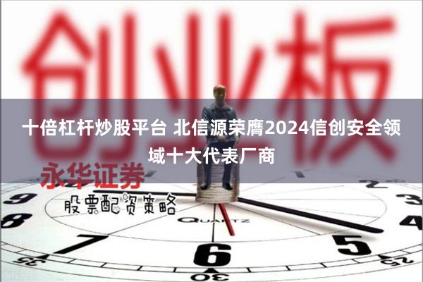 十倍杠杆炒股平台 北信源荣膺2024信创安全领域十大代表厂商